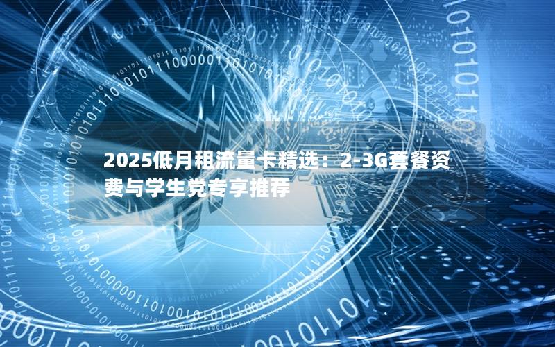 2025低月租流量卡精选：2-3G套餐资费与学生党专享推荐