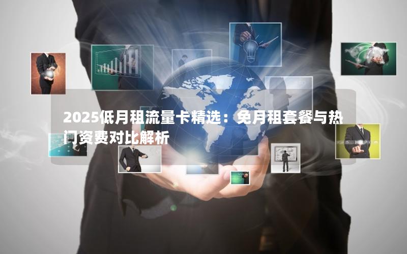2025低月租流量卡精选：免月租套餐与热门资费对比解析