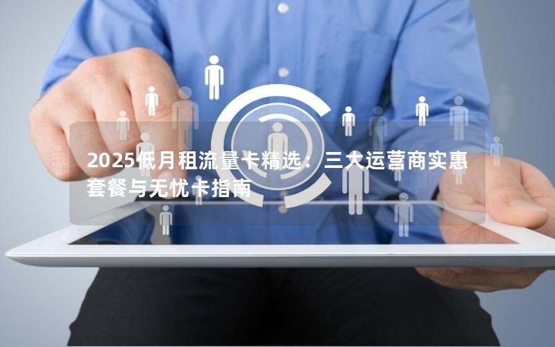 2025低月租流量卡精选：三大运营商实惠套餐与无忧卡指南