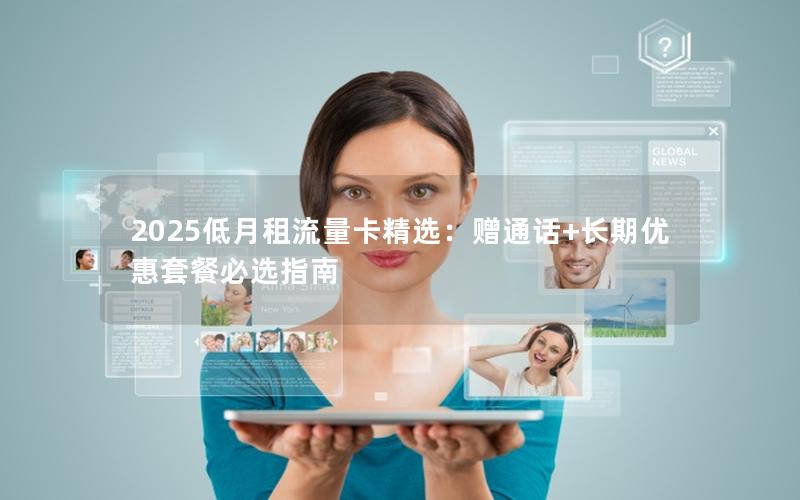 2025低月租流量卡精选：赠通话+长期优惠套餐必选指南