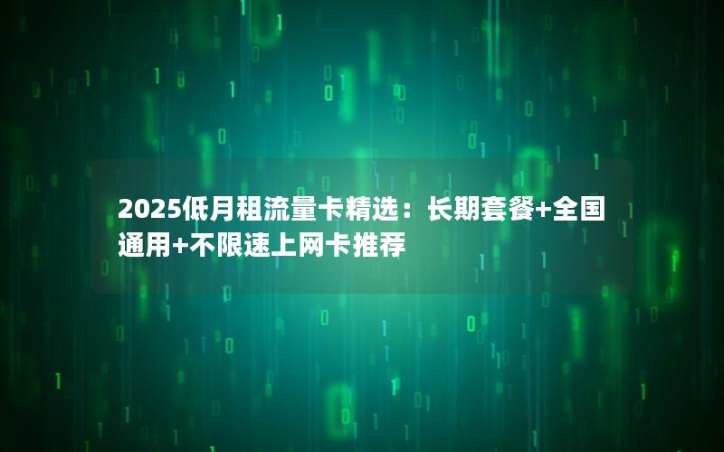 2025低月租流量卡精选：长期套餐+全国通用+不限速上网卡推荐