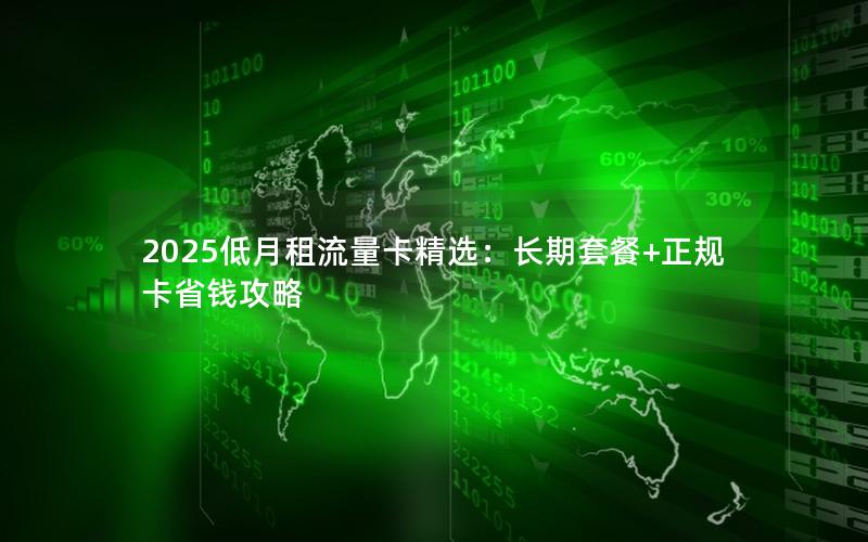 2025低月租流量卡精选：长期套餐+正规卡省钱攻略