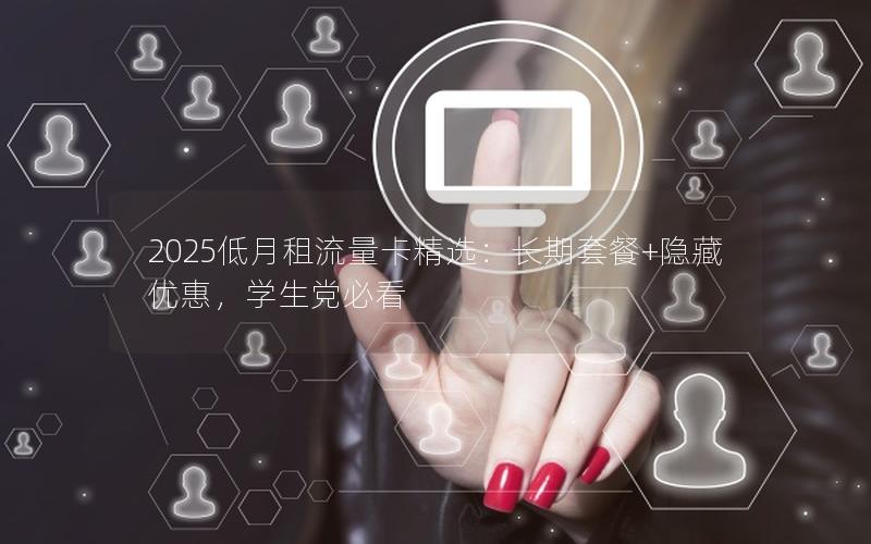 2025低月租流量卡精选：长期套餐+隐藏优惠，学生党必看