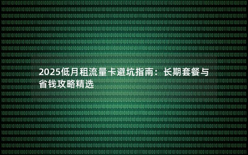 2025低月租流量卡避坑指南：长期套餐与省钱攻略精选