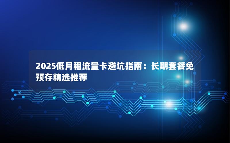 2025低月租流量卡避坑指南：长期套餐免预存精选推荐