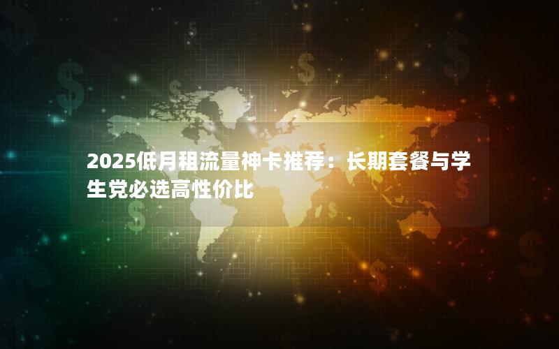 2025低月租流量神卡推荐：长期套餐与学生党必选高性价比