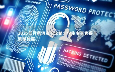 2025低月租消费卡攻略：学生专享套餐与流量优惠