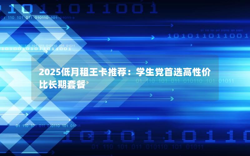 2025低月租王卡推荐：学生党首选高性价比长期套餐