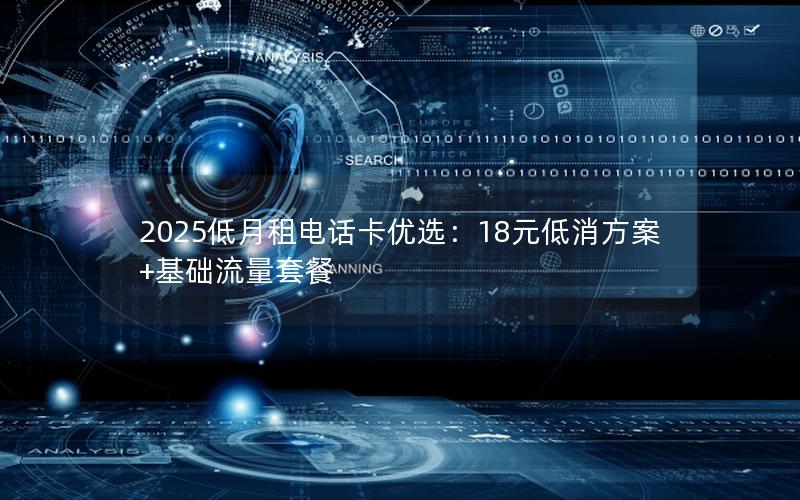 2025低月租电话卡优选：18元低消方案+基础流量套餐