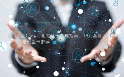 2025低月租电话卡办理指南：18元套餐与流量卡推荐