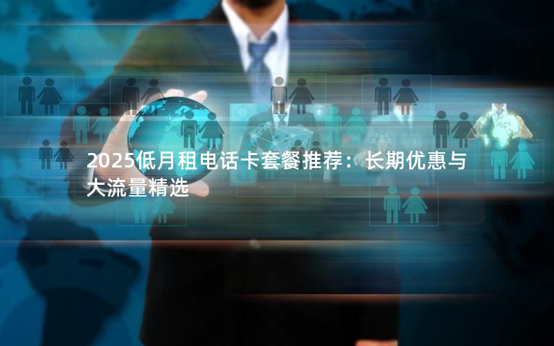 2025低月租电话卡套餐推荐：长期优惠与大流量精选