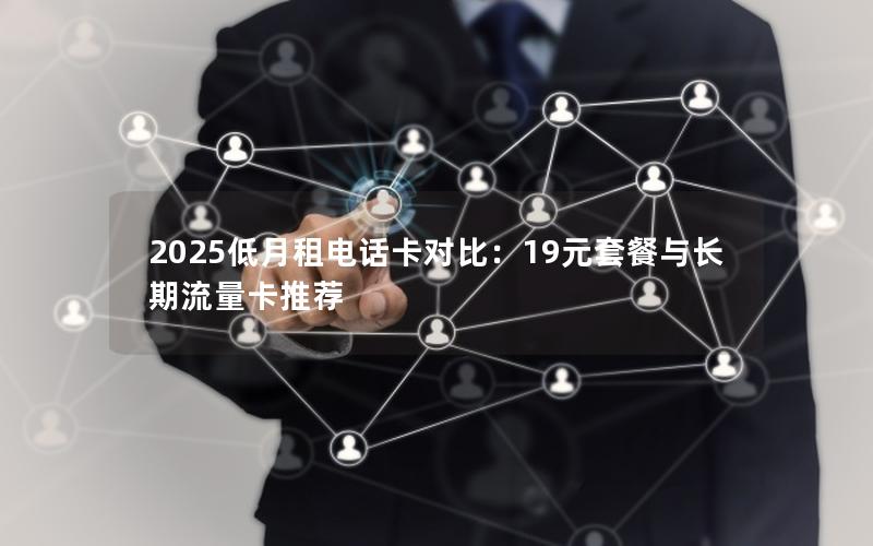2025低月租电话卡对比：19元套餐与长期流量卡推荐