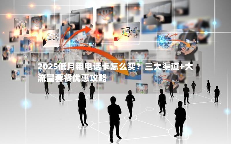 2025低月租电话卡怎么买？三大渠道+大流量套餐优惠攻略