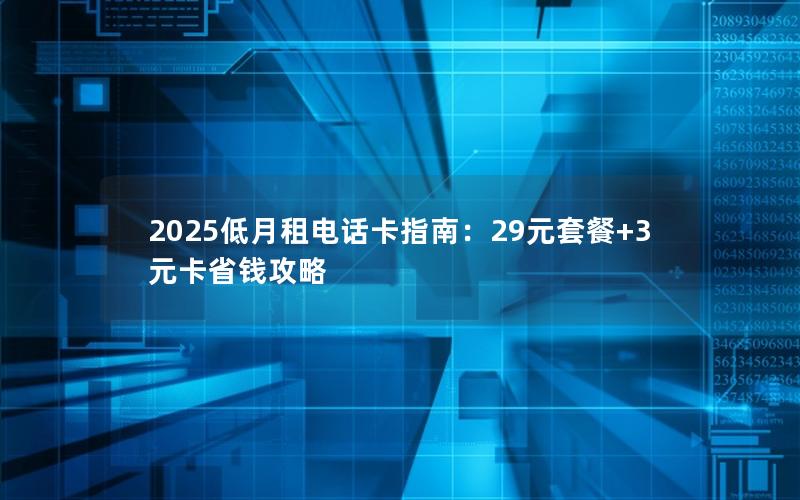 2025低月租电话卡指南：29元套餐+3元卡省钱攻略