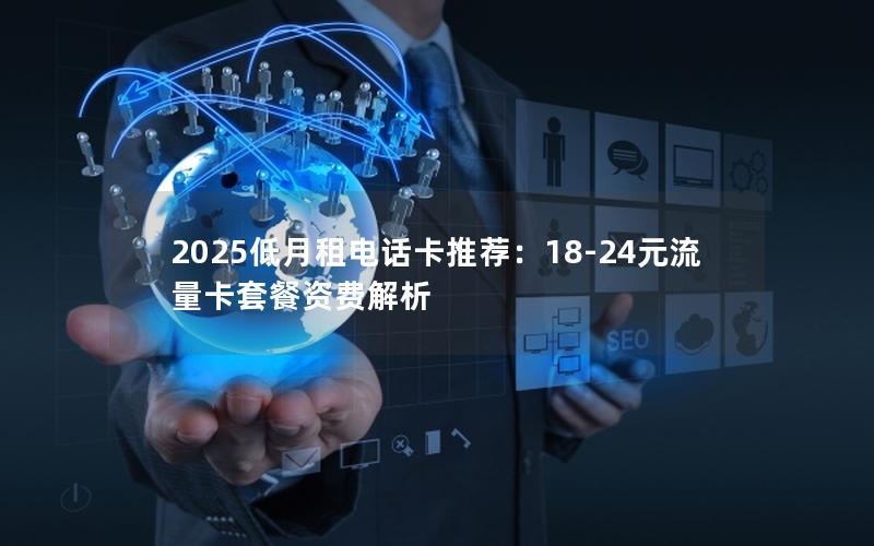 2025低月租电话卡推荐：18-24元流量卡套餐资费解析