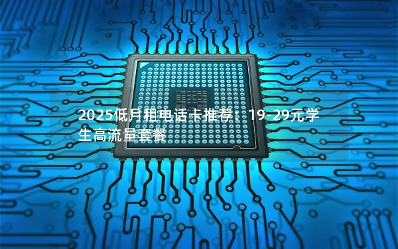 2025低月租电话卡推荐：19-29元学生高流量套餐