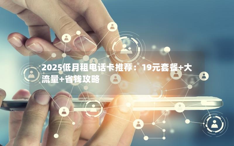 2025低月租电话卡推荐：19元套餐+大流量+省钱攻略