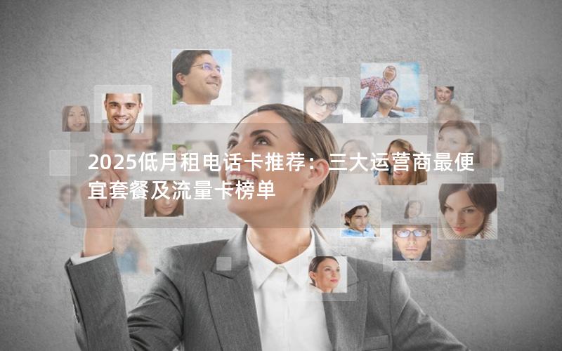 2025低月租电话卡推荐：三大运营商最便宜套餐及流量卡榜单