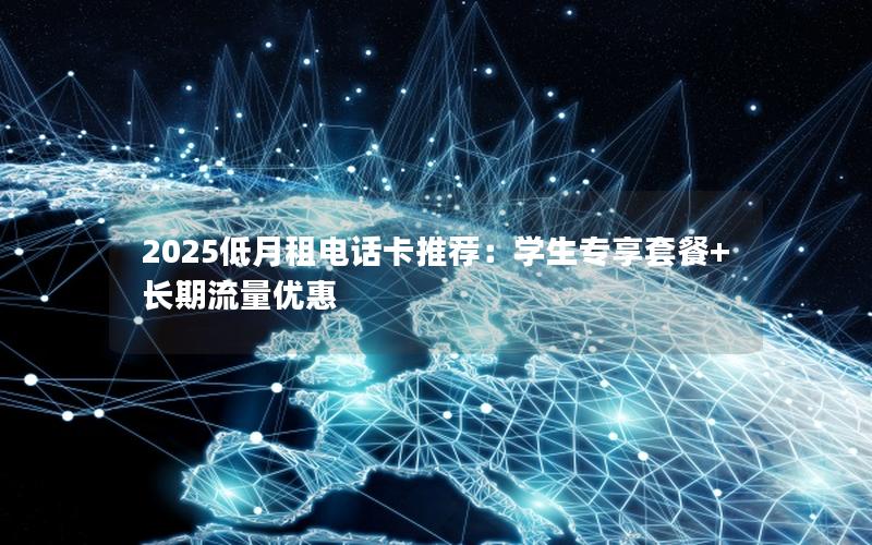 2025低月租电话卡推荐：学生专享套餐+长期流量优惠