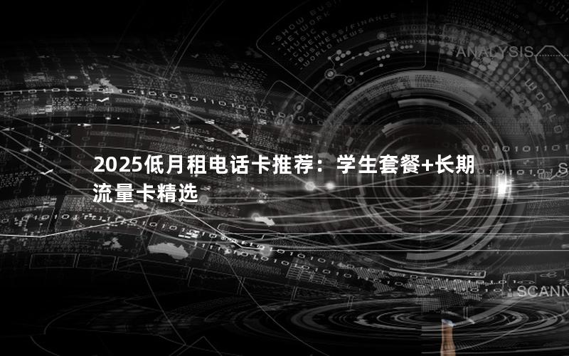 2025低月租电话卡推荐：学生套餐+长期流量卡精选