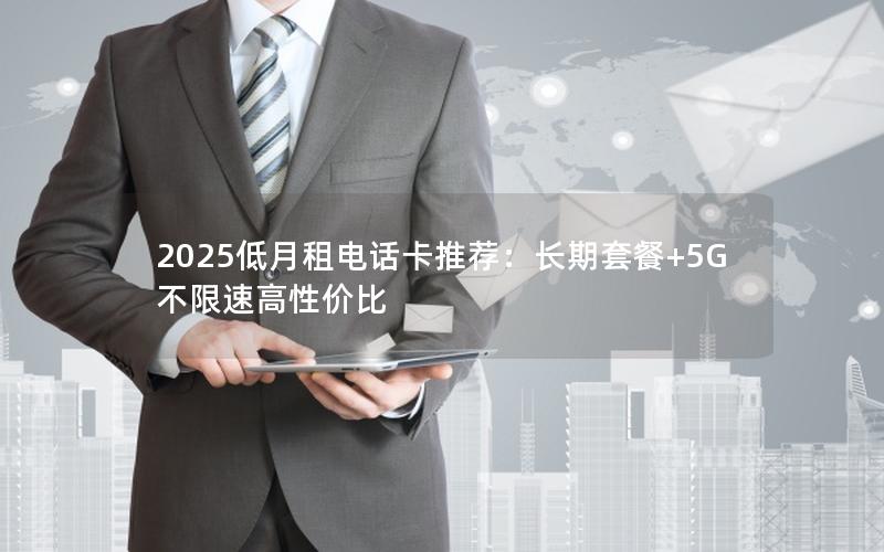 2025低月租电话卡推荐：长期套餐+5G不限速高性价比