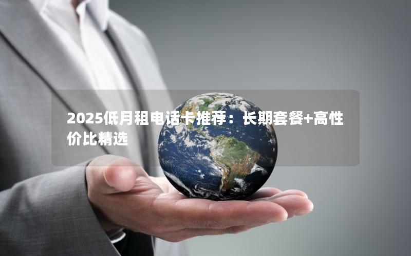 2025低月租电话卡推荐：长期套餐+高性价比精选