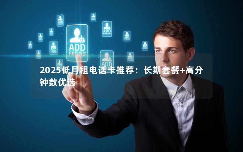 2025低月租电话卡推荐：长期套餐+高分钟数优选