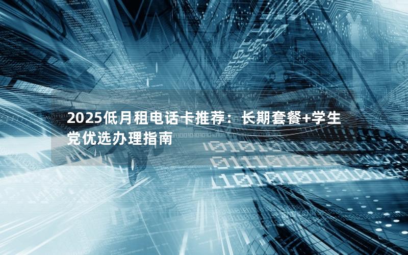 2025低月租电话卡推荐：长期套餐+学生党优选办理指南