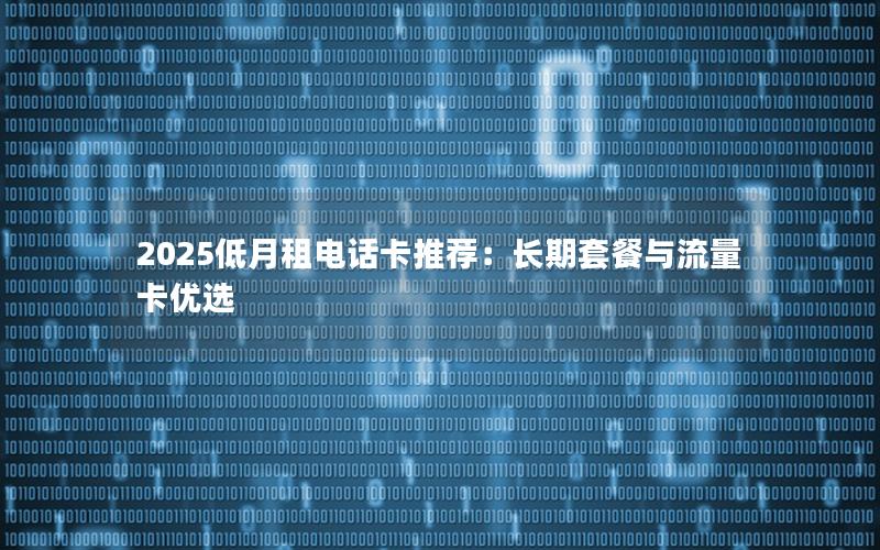 2025低月租电话卡推荐：长期套餐与流量卡优选
