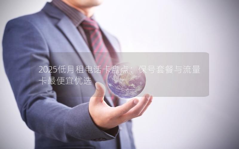 2025低月租电话卡盘点：保号套餐与流量卡最便宜优选