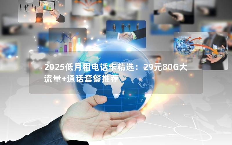 2025低月租电话卡精选：29元80G大流量+通话套餐推荐