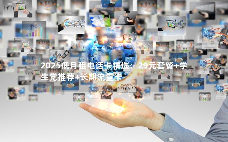 2025低月租电话卡精选：29元套餐+学生党推荐+长期流量卡