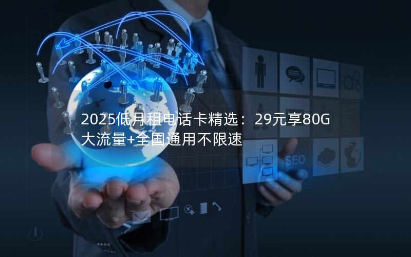 2025低月租电话卡精选：29元享80G大流量+全国通用不限速