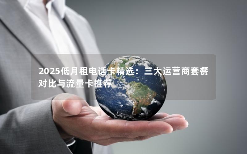 2025低月租电话卡精选：三大运营商套餐对比与流量卡推荐