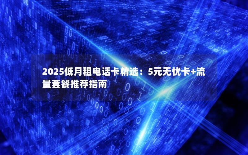 2025低月租电话卡精选：5元无忧卡+流量套餐推荐指南