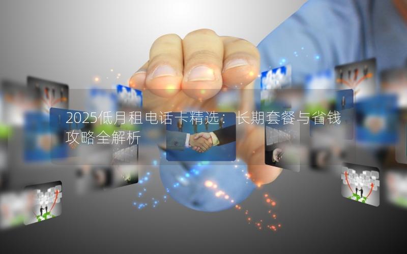 2025低月租电话卡精选：长期套餐与省钱攻略全解析