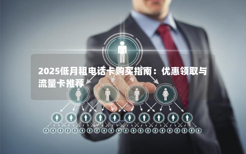 2025低月租电话卡购买指南：优惠领取与流量卡推荐