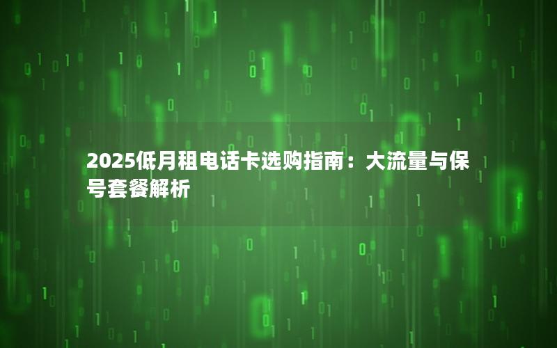 2025低月租电话卡选购指南：大流量与保号套餐解析