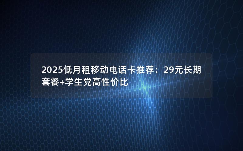 2025低月租移动电话卡推荐：29元长期套餐+学生党高性价比