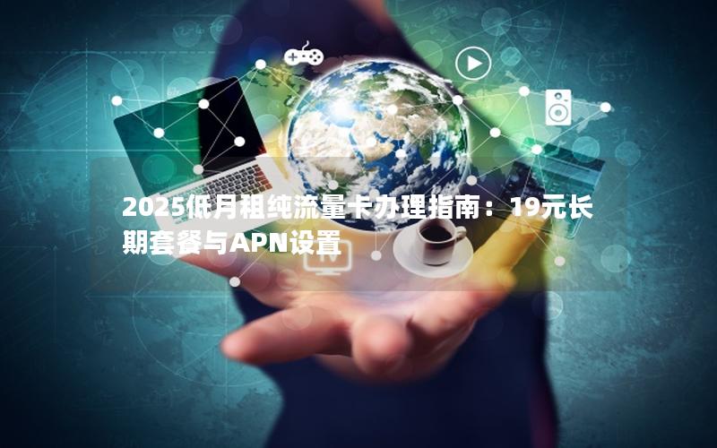 2025低月租纯流量卡办理指南：19元长期套餐与APN设置