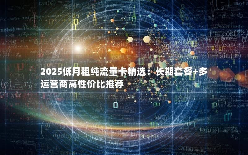 2025低月租纯流量卡精选：长期套餐+多运营商高性价比推荐