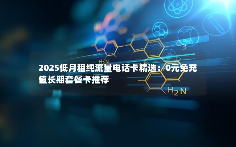 2025低月租纯流量电话卡精选：0元免充值长期套餐卡推荐