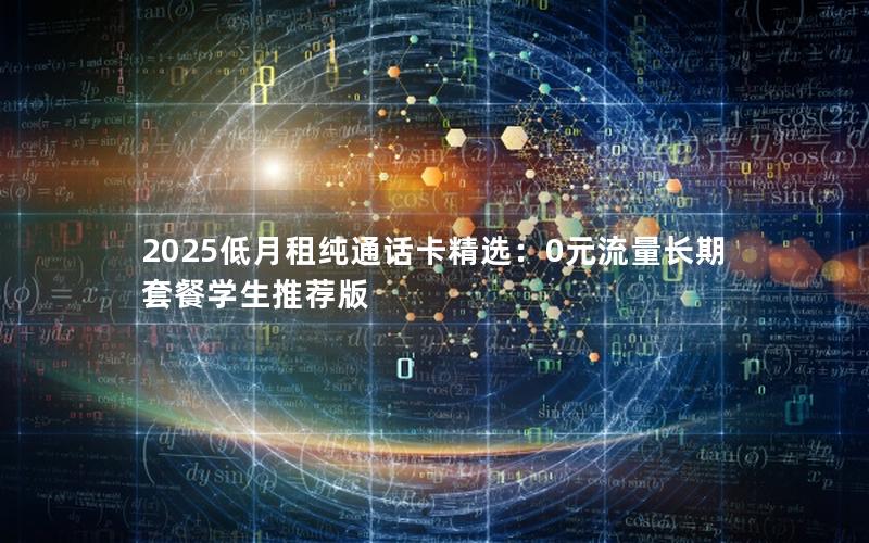 2025低月租纯通话卡精选：0元流量长期套餐学生推荐版