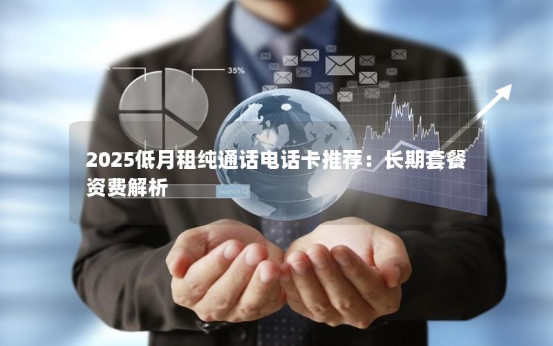 2025低月租纯通话电话卡推荐：长期套餐资费解析
