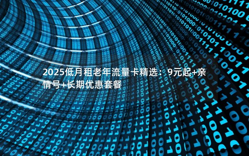 2025低月租老年流量卡精选：9元起+亲情号+长期优惠套餐