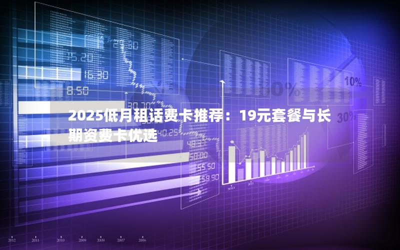 2025低月租话费卡推荐：19元套餐与长期资费卡优选