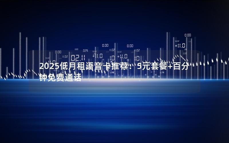 2025低月租语音卡推荐：5元套餐+百分钟免费通话