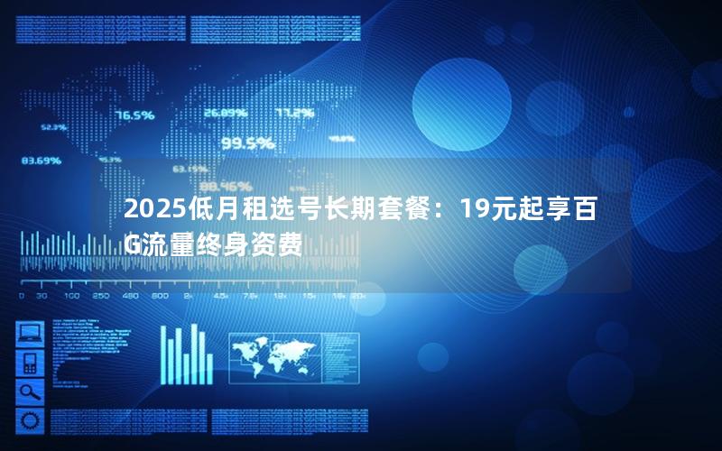 2025低月租选号长期套餐：19元起享百G流量终身资费
