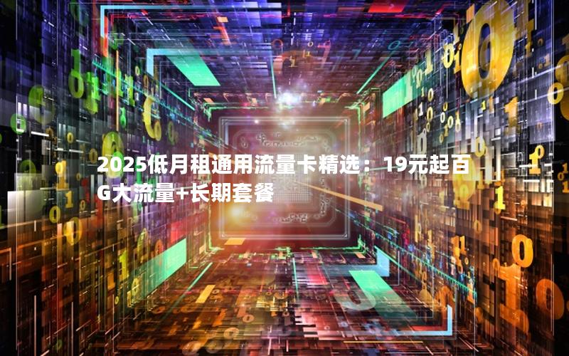 2025低月租通用流量卡精选：19元起百G大流量+长期套餐