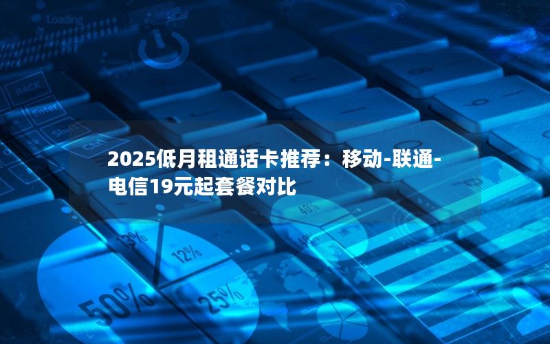 2025低月租通话卡推荐：移动-联通-电信19元起套餐对比